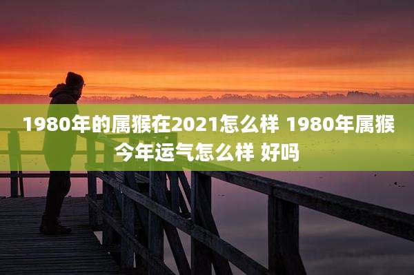 1980年的属猴在2021怎么样 1980年属猴今年运气怎么样 好吗