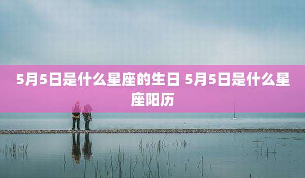 5月5日是什么星座的生日 5月5日是什么星座阳历