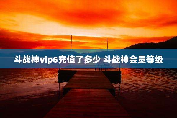 斗战神vip6充值了多少 斗战神会员等级
