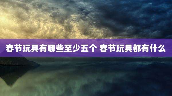 春节玩具有哪些至少五个 春节玩具都有什么