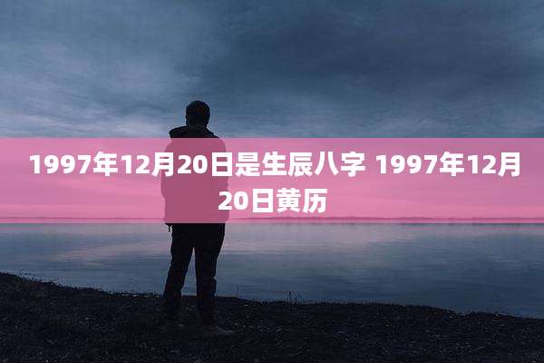 1997年12月20日是生辰八字 1997年12月20日黄历