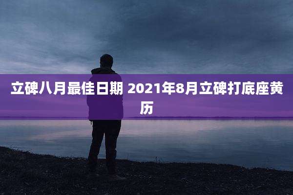 立碑八月最佳日期 2021年8月立碑打底座黄历