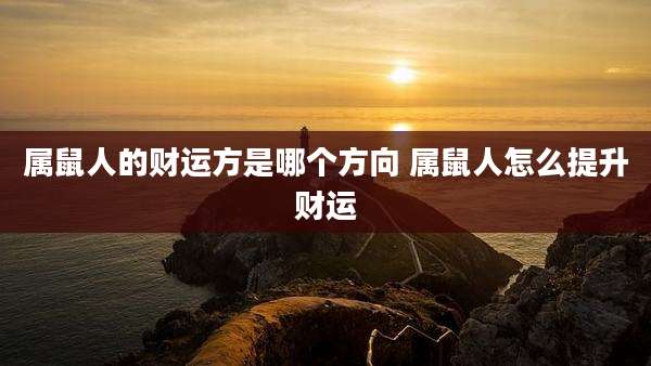 属鼠人的财运方是哪个方向 属鼠人怎么提升财运