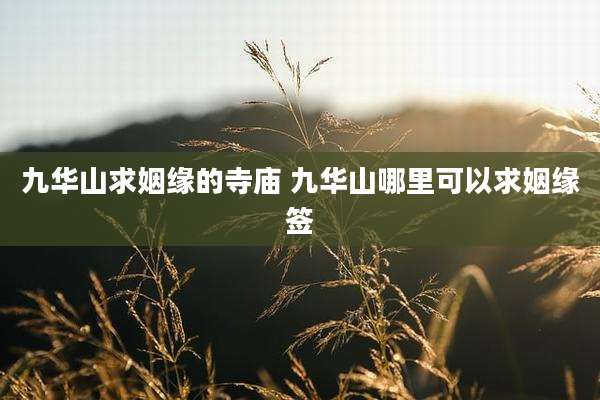 九华山求姻缘的寺庙 九华山哪里可以求姻缘签