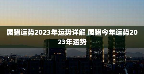 属猪运势2023年运势详解 属猪今年运势2023年运势