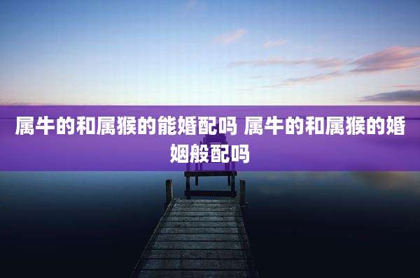 属牛的和属猴的能婚配吗 属牛的和属猴的婚姻般配吗