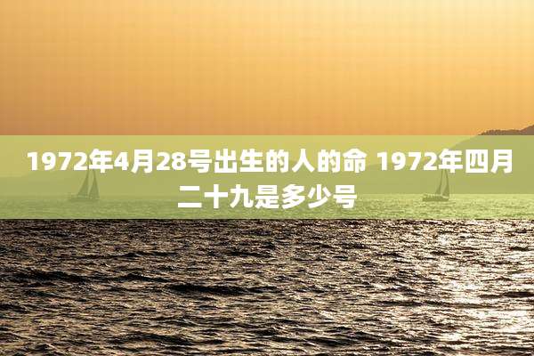 1972年4月28号出生的人的命 1972年四月二十九是多少号