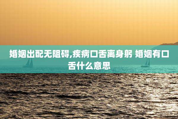 婚姻出配无阻碍,疾病口舌离身躬 婚姻有口舌什么意思