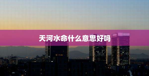 天河水命什么意思好吗