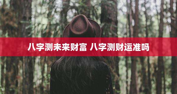 八字测未来财富 八字测财运准吗