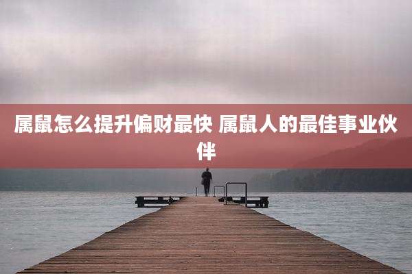 属鼠怎么提升偏财最快 属鼠人的最佳事业伙伴