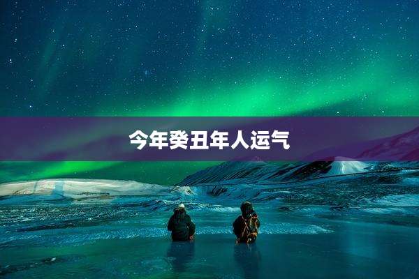 今年癸丑年人运气