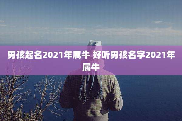 男孩起名2021年属牛 好听男孩名字2021年属牛