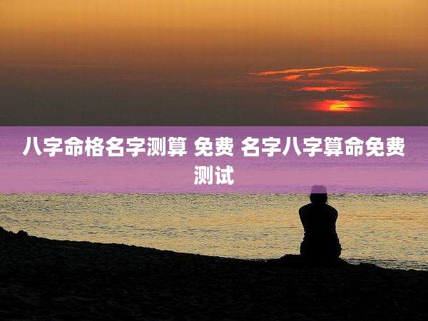 八字命格名字测算 免费 名字八字算命免费测试