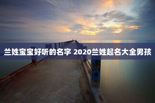 兰姓宝宝好听的名字 2020兰姓起名大全男孩