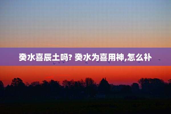 癸水喜辰土吗? 癸水为喜用神,怎么补