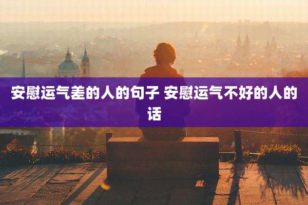 安慰运气差的人的句子 安慰运气不好的人的话