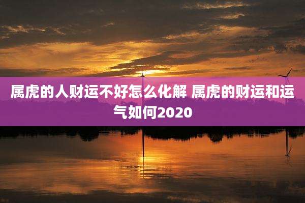 属虎的人财运不好怎么化解 属虎的财运和运气如何2020