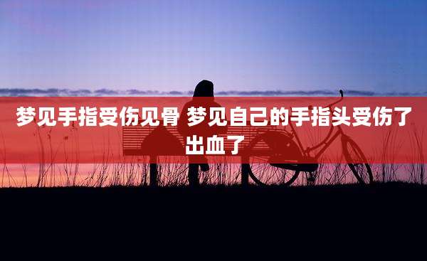 梦见手指受伤见骨 梦见自己的手指头受伤了出血了