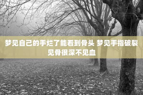 梦见自己的手烂了能看到骨头 梦见手指破裂见骨很深不见血