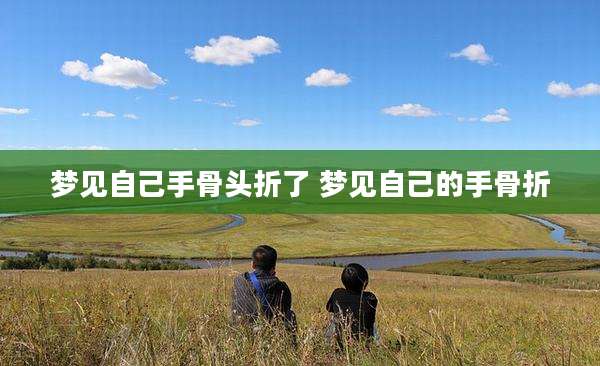 梦见自己手骨头折了 梦见自己的手骨折