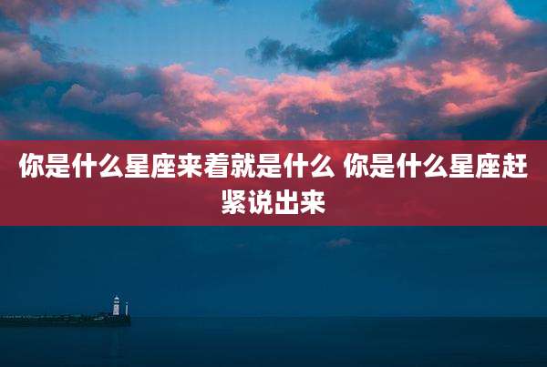 你是什么星座来着就是什么 你是什么星座赶紧说出来