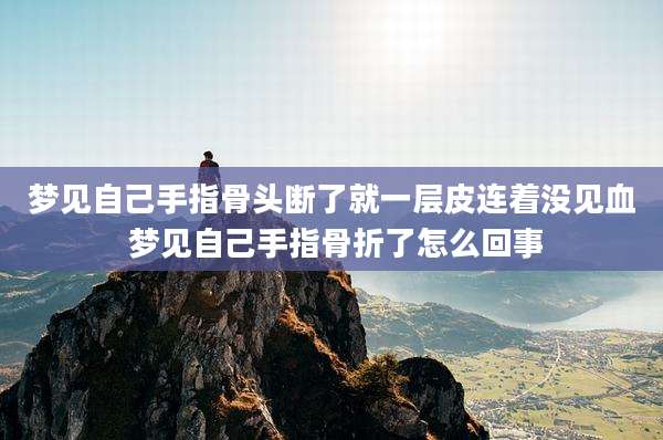 梦见自己手指骨头断了就一层皮连着没见血 梦见自己手指骨折了怎么回事