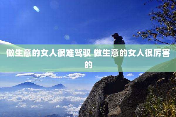 做生意的女人很难驾驭 做生意的女人很厉害的
