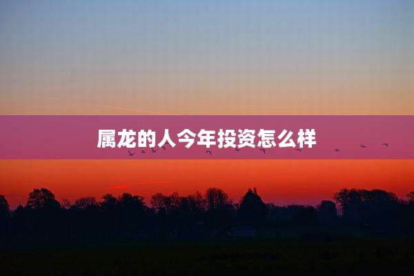 属龙的人今年投资怎么样