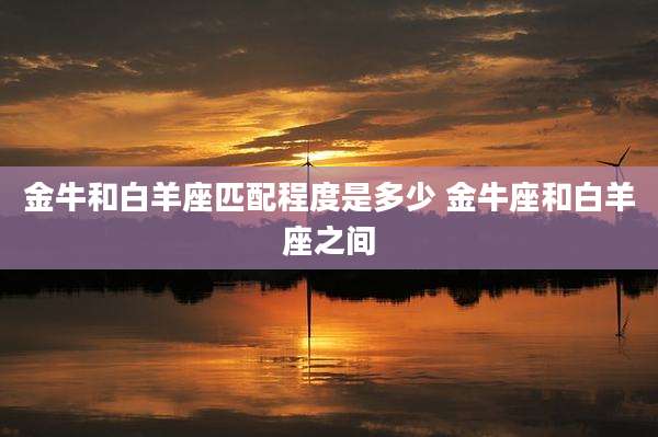 金牛和白羊座匹配程度是多少 金牛座和白羊座之间
