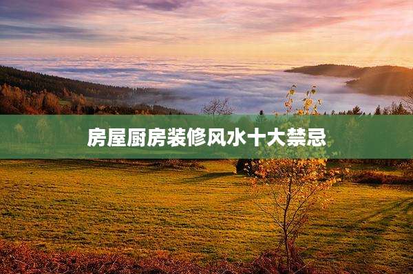 房屋厨房装修风水十大禁忌