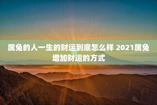 属兔的人一生的财运到底怎么样 2021属兔增加财运的方式