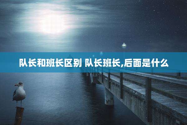 队长和班长区别 队长班长,后面是什么
