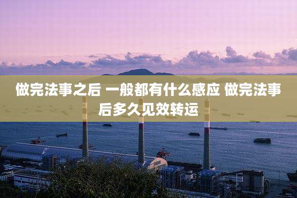 做完法事之后 一般都有什么感应 做完法事后多久见效转运