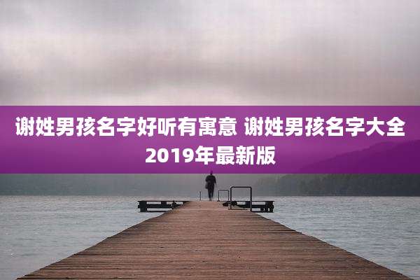 谢姓男孩名字好听有寓意 谢姓男孩名字大全2019年最新版