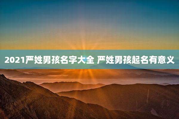 2021严姓男孩名字大全 严姓男孩起名有意义