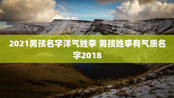 2021男孩名字洋气姓李 男孩姓李有气质名字2018