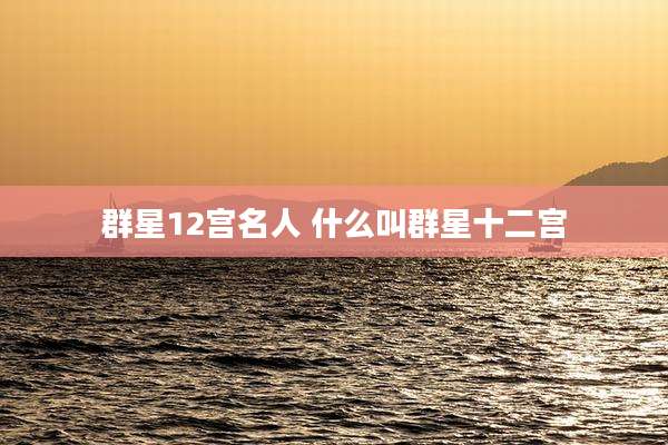 群星12宫名人 什么叫群星十二宫