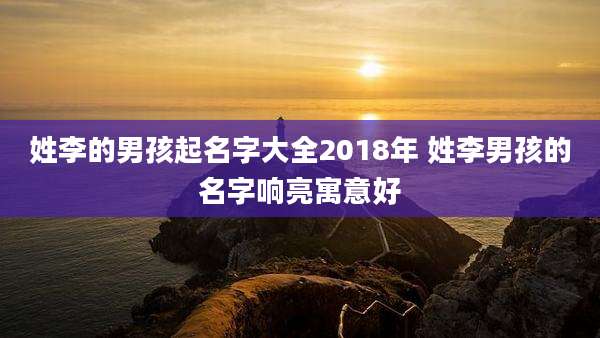 姓李的男孩起名字大全2018年 姓李男孩的名字响亮寓意好