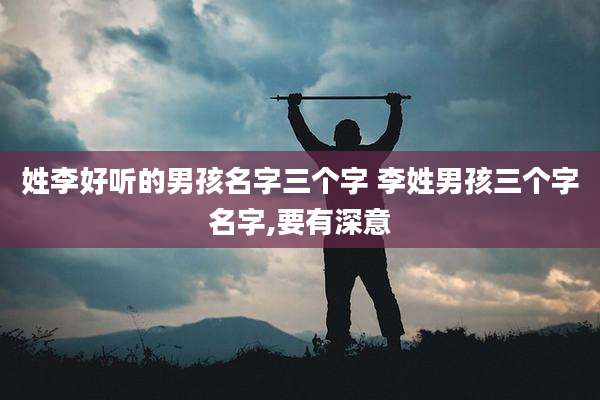 姓李好听的男孩名字三个字 李姓男孩三个字名字,要有深意