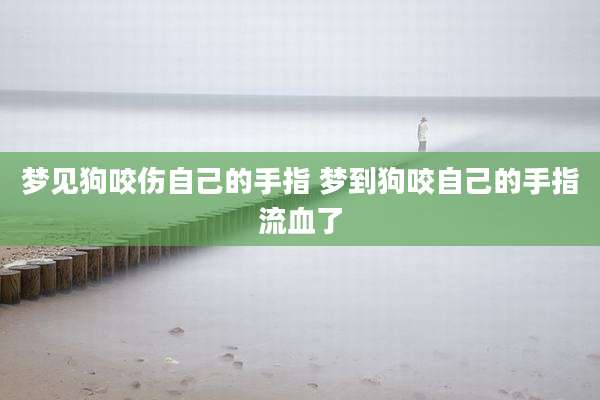 梦见狗咬伤自己的手指 梦到狗咬自己的手指流血了