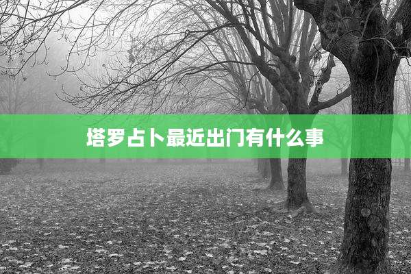 塔罗占卜最近出门有什么事