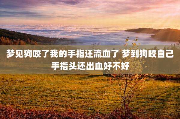 梦见狗咬了我的手指还流血了 梦到狗咬自己手指头还出血好不好