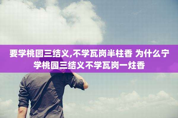 要学桃园三结义,不学瓦岗半柱香 为什么宁学桃园三结义不学瓦岗一炷香