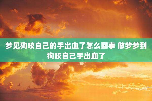梦见狗咬自己的手出血了怎么回事 做梦梦到狗咬自己手出血了