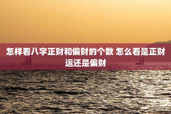 怎样看八字正财和偏财的个数 怎么看是正财运还是偏财
