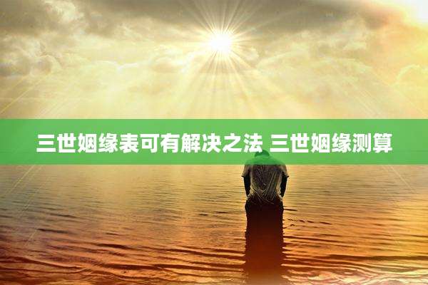 三世姻缘表可有解决之法 三世姻缘测算