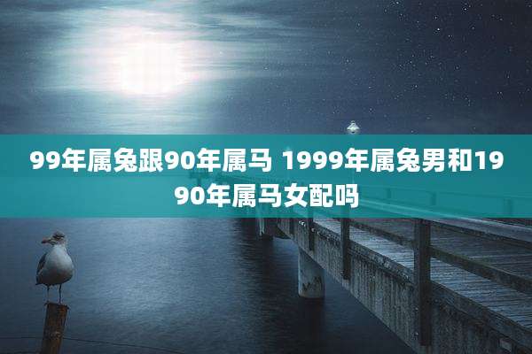 99年属兔跟90年属马 1999年属兔男和1990年属马女配吗