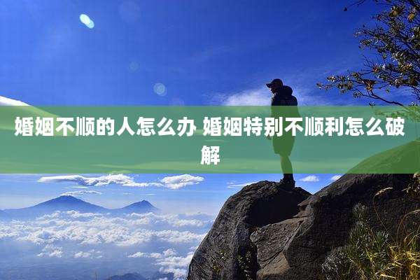 婚姻不顺的人怎么办 婚姻特别不顺利怎么破解