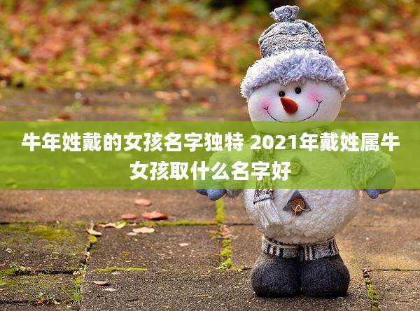牛年姓戴的女孩名字独特 2021年戴姓属牛女孩取什么名字好